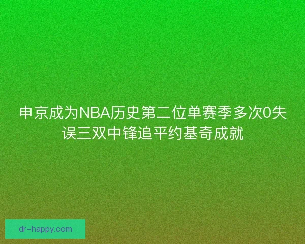 申京成为NBA历史第二位单赛季多次0失误三双中锋追平约基奇成就