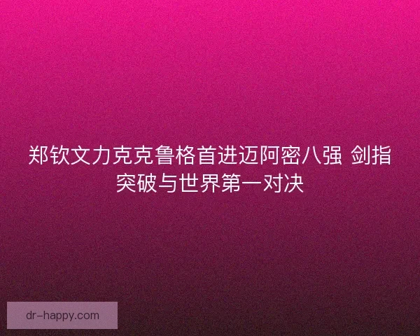 郑钦文力克克鲁格首进迈阿密八强 剑指突破与世界第一对决