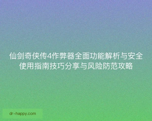 仙剑奇侠传4作弊器全面功能解析与安全使用指南技巧分享与风险防范攻略
