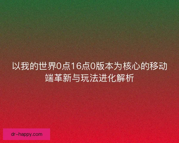 以我的世界0点16点0版本为核心的移动端革新与玩法进化解析